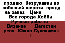 продаю  безрукавки из собачьей шерсти  пряду на заказ › Цена ­ 8 000 - Все города Хобби. Ручные работы » Вязание   . Дагестан респ.,Южно-Сухокумск г.